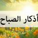 أذكار الصباح اليوم الإثنين 7 يوليو 2025.. «أعوذ بكلمات الله التامَّات من شر ما خلق» - هرم مصر