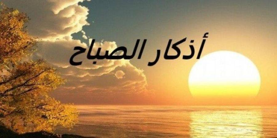 أذكار الصباح اليوم الخميس 12 يونيو 2025.. «أصبَحْنا وأصبَح المُلْكُ للهِ» - هرم مصر