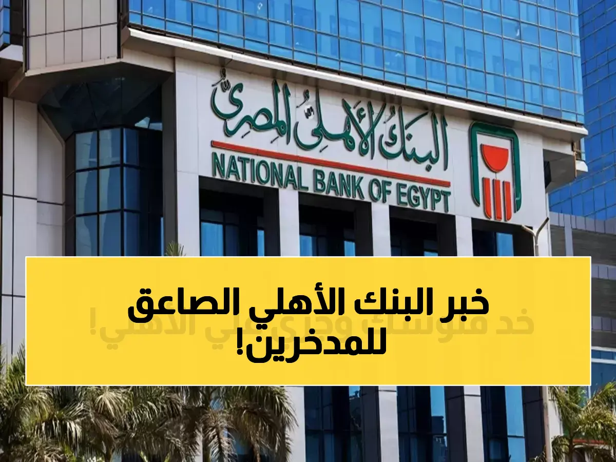 البنك الأهلي يعلن عن شهادة ادخار بأعلى عائد بعد خفض الفائدة