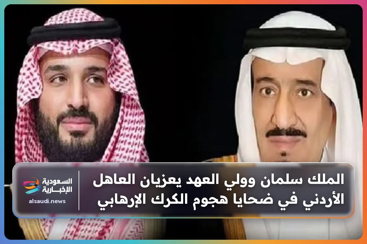 الملك سلمان وولي العهد يوجهان تعازي المملكة الحارة إلى العاهل الأردني في ضحايا هجوم الكرك الإرهابي الأليم
